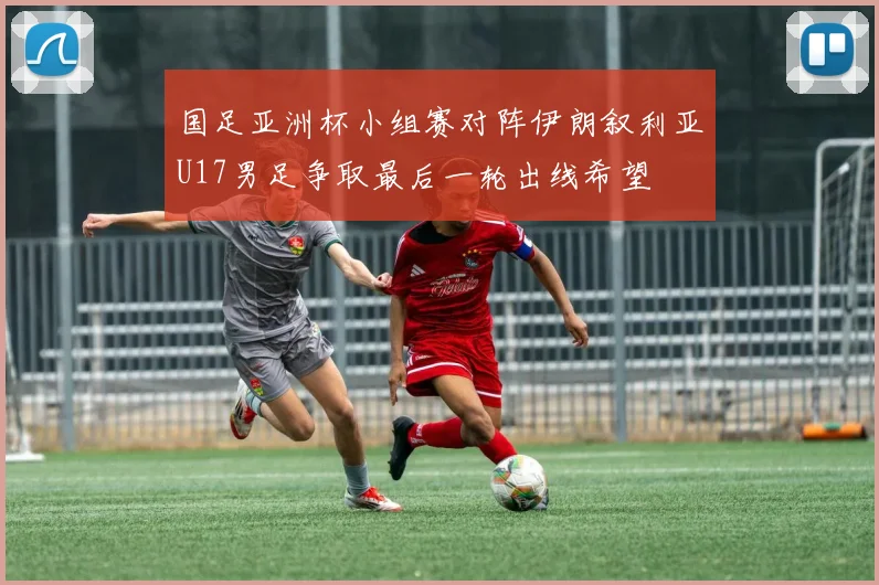 国足亚洲杯小组赛对阵伊朗叙利亚U17男足争取最后一轮出线希望