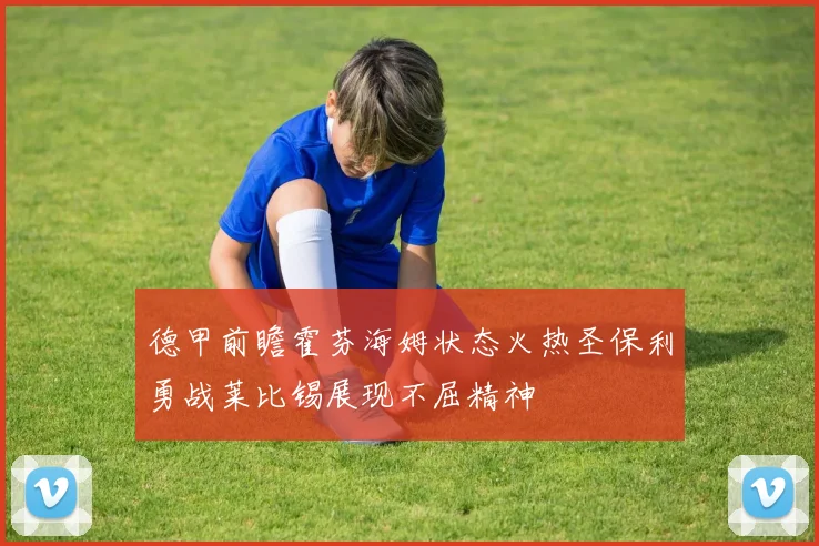 德甲前瞻霍芬海姆状态火热圣保利勇战莱比锡展现不屈精神