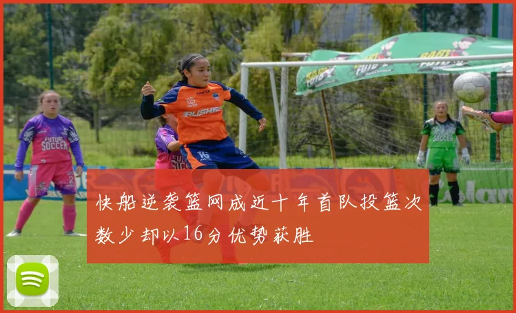 快船逆袭篮网成近十年首队投篮次数少却以16分优势获胜