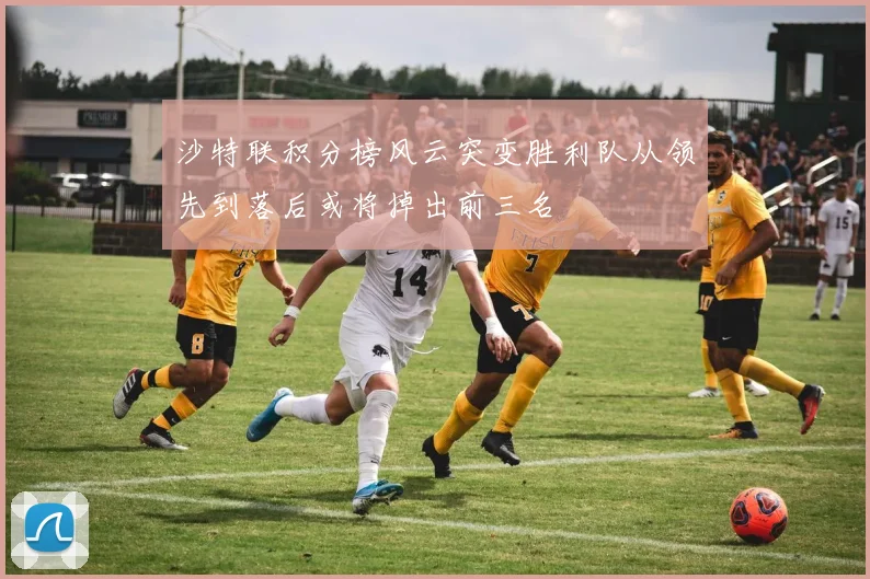 沙特联积分榜风云突变胜利队从领先到落后或将掉出前三名