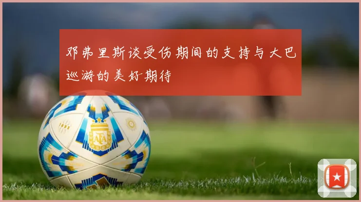 邓弗里斯谈受伤期间的支持与大巴巡游的美好期待