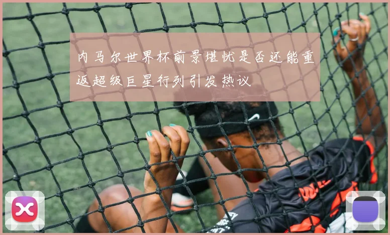 内马尔世界杯前景堪忧是否还能重返超级巨星行列引发热议