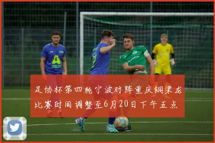足协杯第四轮宁波对阵重庆铜梁龙比赛时间调整至6月20日下午五点