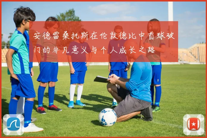 安德雷桑托斯在伦敦德比中首球破门的非凡意义与个人成长之路