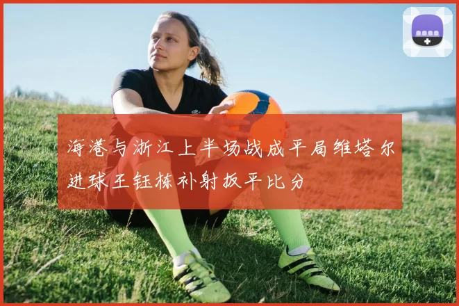 海港与浙江上半场战成平局维塔尔进球王钰栋补射扳平比分