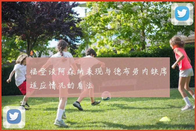 福登谈阿森纳表现与德布劳内缺席适应情况的看法