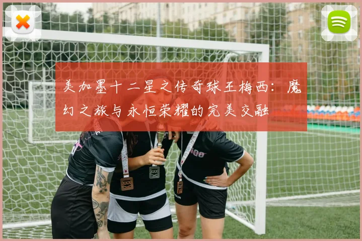 美加墨十二星之传奇球王梅西：魔幻之旅与永恒荣耀的完美交融