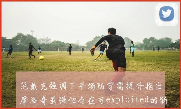 范戴克强调下半场防守需提升指出摩洛哥虽强但存在可exploited的弱点