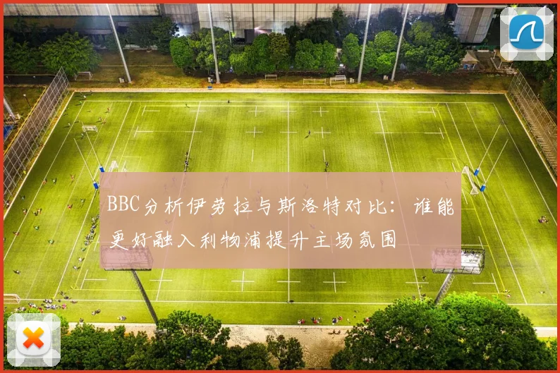 BBC分析伊劳拉与斯洛特对比：谁能更好融入利物浦提升主场氛围