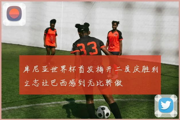 库尼亚世界杯首发梅开二度庆胜利立志让巴西感到无比骄傲