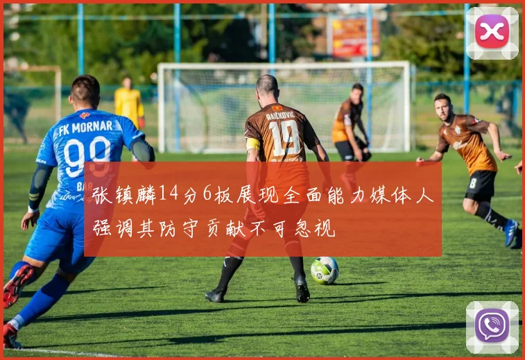 张镇麟14分6板展现全面能力媒体人强调其防守贡献不可忽视