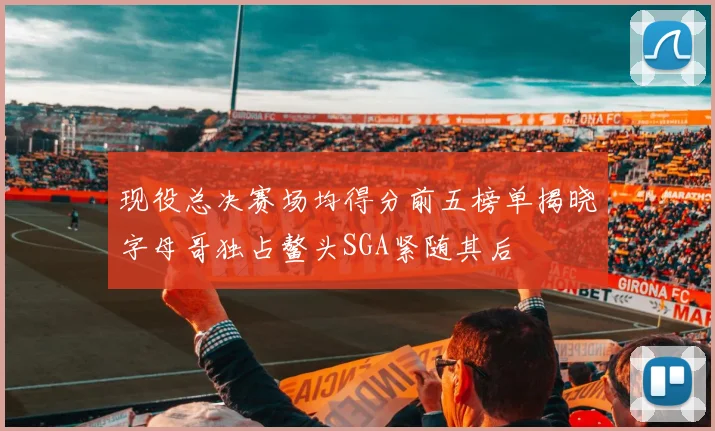 现役总决赛场均得分前五榜单揭晓字母哥独占鳌头SGA紧随其后