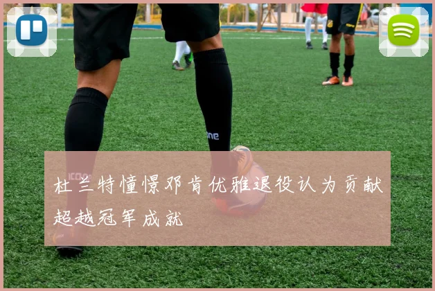 杜兰特憧憬邓肯优雅退役认为贡献超越冠军成就